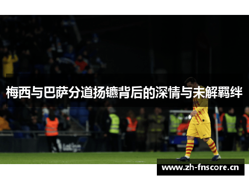 梅西与巴萨分道扬镳背后的深情与未解羁绊 梅西与巴萨分道扬镳背后的深情与未解羁绊
