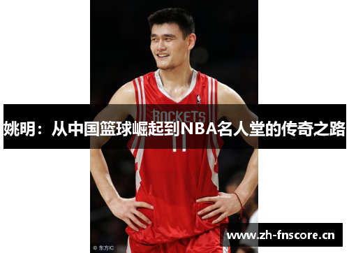 姚明：从中国篮球崛起到NBA名人堂的传奇之路