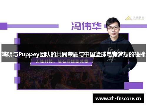姚明与Puppey团队的共同荣耀与中国篮球电竞梦想的碰撞