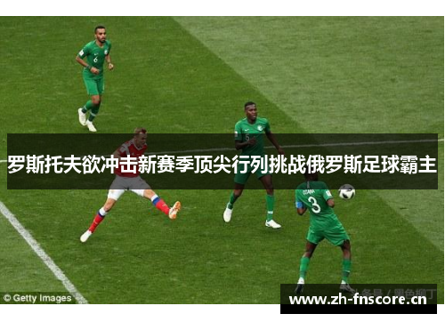 罗斯托夫欲冲击新赛季顶尖行列挑战俄罗斯足球霸主