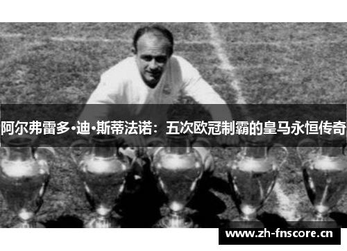 阿尔弗雷多·迪·斯蒂法诺：五次欧冠制霸的皇马永恒传奇