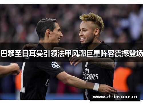 巴黎圣日耳曼引领法甲风潮巨星阵容震撼登场