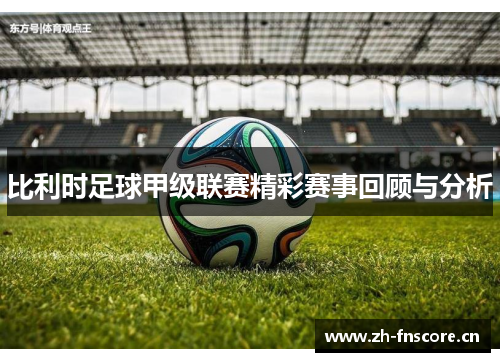 比利时足球甲级联赛精彩赛事回顾与分析