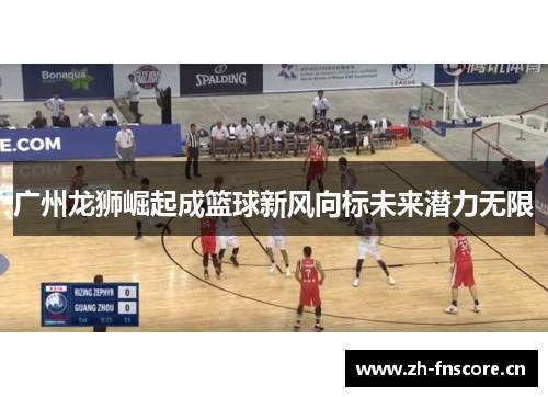 广州龙狮崛起成篮球新风向标未来潜力无限