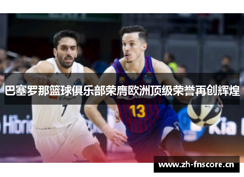 巴塞罗那篮球俱乐部荣膺欧洲顶级荣誉再创辉煌
