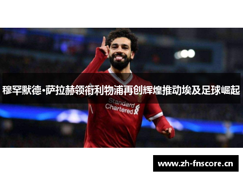 穆罕默德·萨拉赫领衔利物浦再创辉煌推动埃及足球崛起