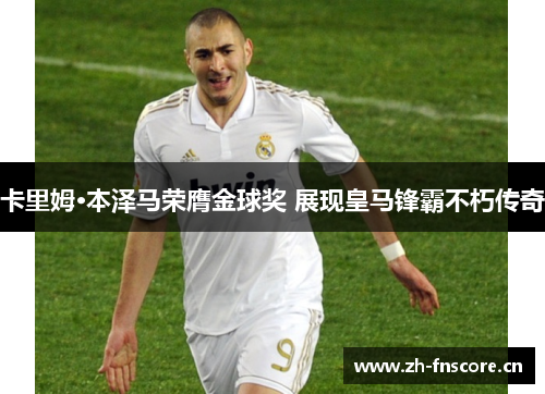 卡里姆·本泽马荣膺金球奖 展现皇马锋霸不朽传奇