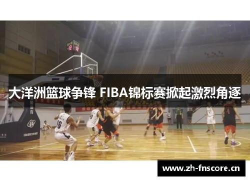 大洋洲篮球争锋 FIBA锦标赛掀起激烈角逐