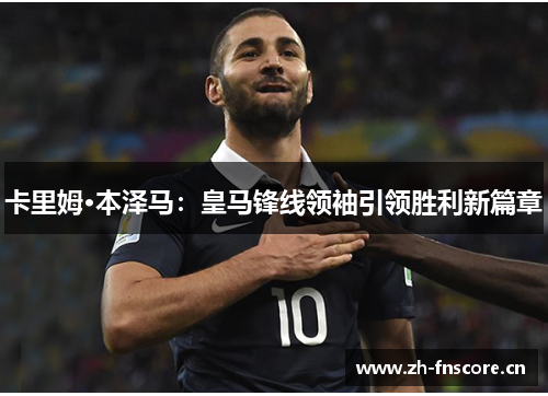 卡里姆·本泽马：皇马锋线领袖引领胜利新篇章