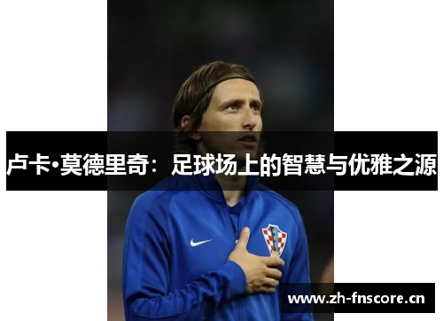 卢卡·莫德里奇：足球场上的智慧与优雅之源