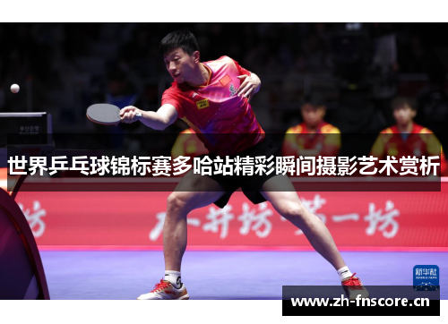世界乒乓球锦标赛多哈站精彩瞬间摄影艺术赏析