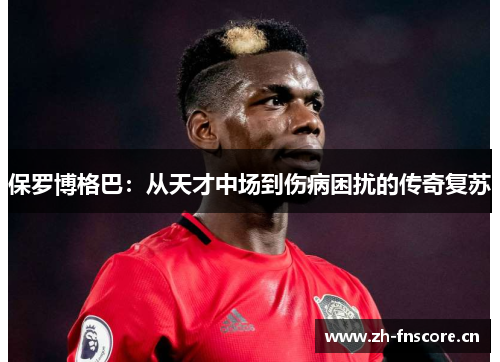 保罗博格巴：从天才中场到伤病困扰的传奇复苏