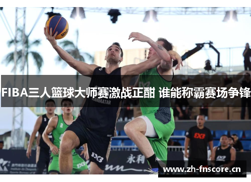 FIBA三人篮球大师赛激战正酣 谁能称霸赛场争锋