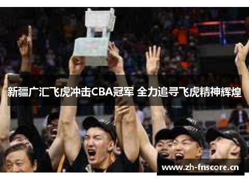 新疆广汇飞虎冲击CBA冠军 全力追寻飞虎精神辉煌