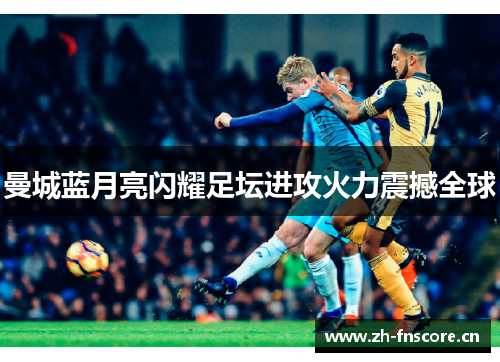 曼城蓝月亮闪耀足坛进攻火力震撼全球
