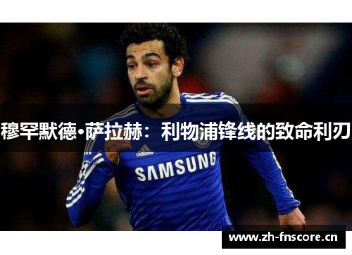 穆罕默德·萨拉赫：利物浦锋线的致命利刃