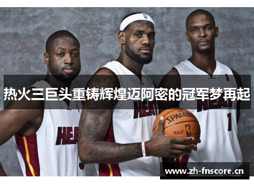 热火三巨头重铸辉煌迈阿密的冠军梦再起