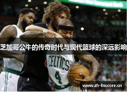 芝加哥公牛的传奇时代与现代篮球的深远影响