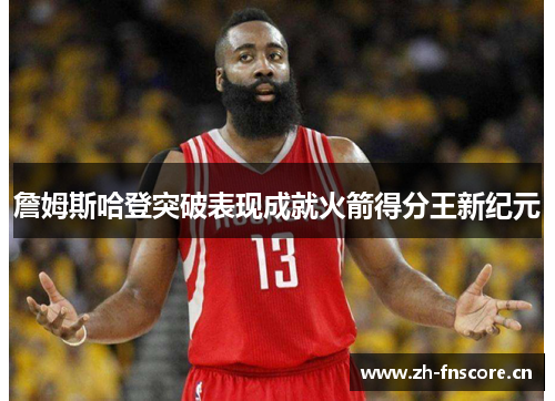 詹姆斯哈登突破表现成就火箭得分王新纪元