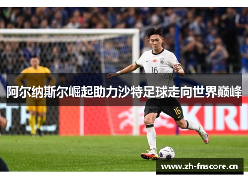 阿尔纳斯尔崛起助力沙特足球走向世界巅峰