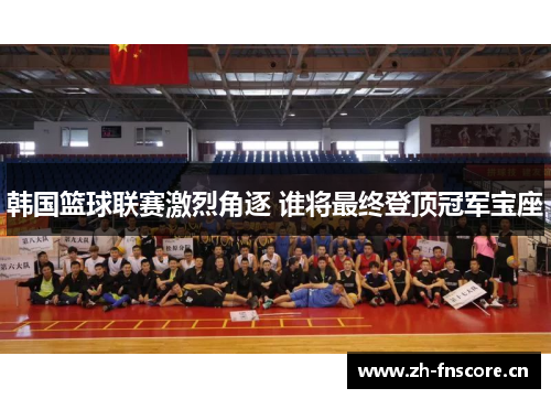 韩国篮球联赛激烈角逐 谁将最终登顶冠军宝座 韩国篮球联赛激烈角逐 谁将最终登顶冠军宝座