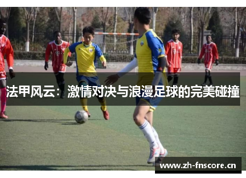 法甲风云:激情对决与浪漫足球的完美碰撞 法甲风云:激情对决与浪漫足球的完美碰撞