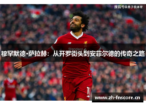 穆罕默德·萨拉赫：从开罗街头到安菲尔德的传奇之路