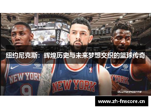 纽约尼克斯:辉煌历史与未来梦想交织的篮球传奇 纽约尼克斯:辉煌历史与未来梦想交织的篮球传奇
