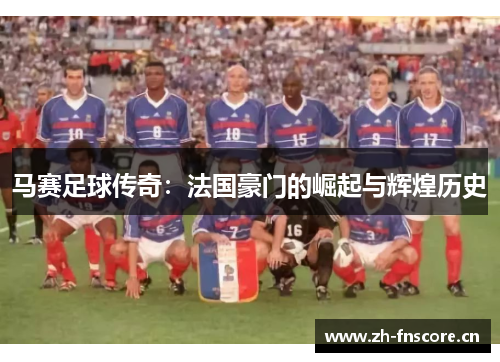 马赛足球传奇：法国豪门的崛起与辉煌历史