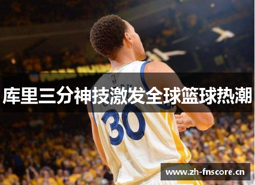 库里三分神技激发全球篮球热潮