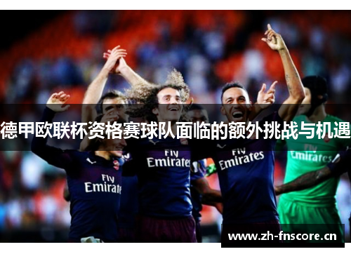 德甲欧联杯资格赛球队面临的额外挑战与机遇