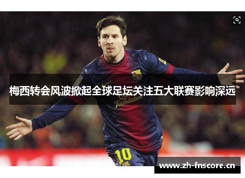 梅西转会风波掀起全球足坛关注五大联赛影响深远 梅西转会风波掀起全球足坛关注五大联赛影响深远