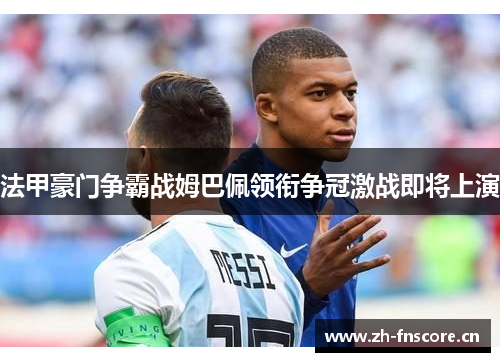 法甲豪门争霸战姆巴佩领衔争冠激战即将上演