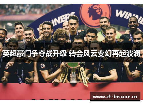 英超豪门争夺战升级 转会风云变幻再起波澜 英超豪门争夺战升级 转会风云变幻再起波澜