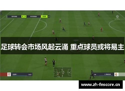 足球转会市场风起云涌 重点球员或将易主