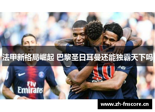 法甲新格局崛起 巴黎圣日耳曼还能独霸天下吗