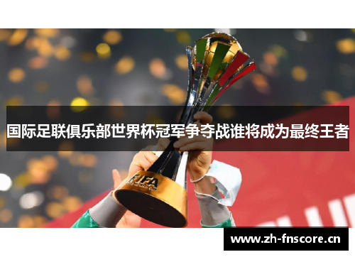 国际足联俱乐部世界杯冠军争夺战谁将成为最终王者 国际足联俱乐部世界杯冠军争夺战谁将成为最终王者