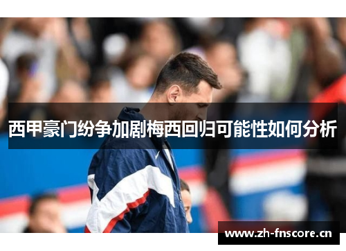 西甲豪门纷争加剧梅西回归可能性如何分析