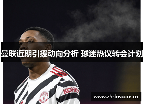 曼联近期引援动向分析 球迷热议转会计划