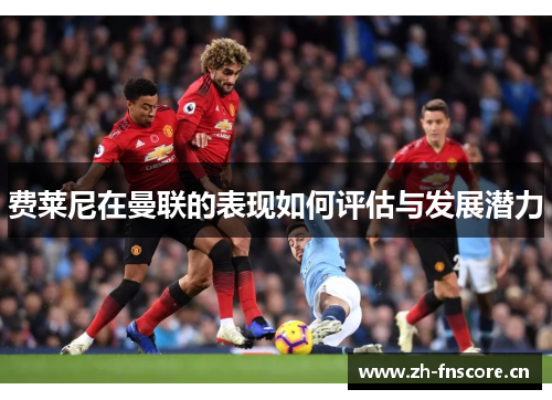 费莱尼在曼联的表现如何评估与发展潜力