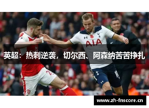 英超:热刺逆袭,切尔西、阿森纳苦苦挣扎 英超:热刺逆袭,切尔西、阿森纳苦苦挣扎