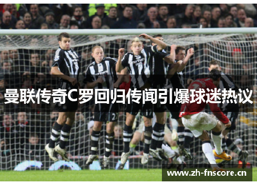 曼联传奇C罗回归传闻引爆球迷热议