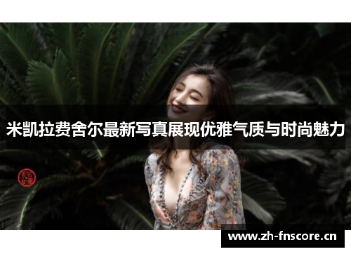 米凯拉费舍尔最新写真展现优雅气质与时尚魅力