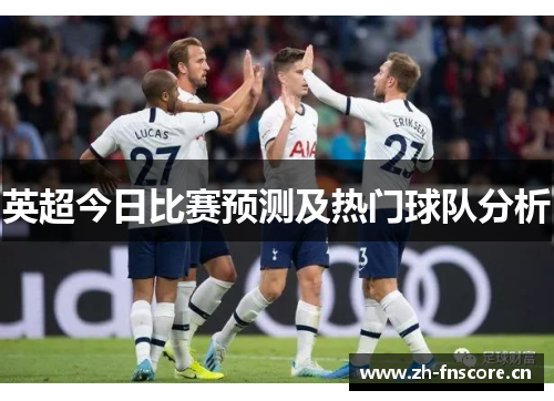 英超今日比赛预测及热门球队分析