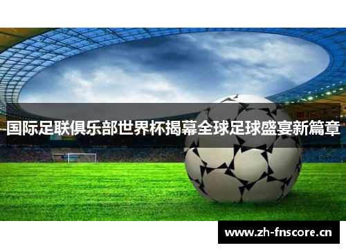 国际足联俱乐部世界杯揭幕全球足球盛宴新篇章