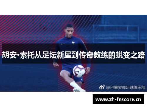 胡安·索托从足坛新星到传奇教练的蜕变之路