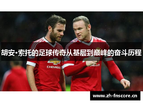 胡安·索托的足球传奇从基层到巅峰的奋斗历程