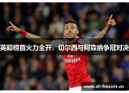 英超榜首火力全开，切尔西与阿森纳争冠对决