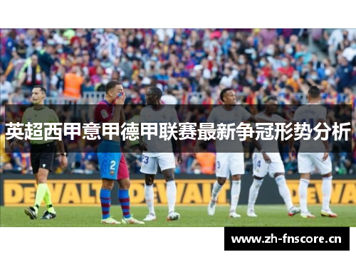 英超西甲意甲德甲联赛最新争冠形势分析 英超西甲意甲德甲联赛最新争冠形势分析