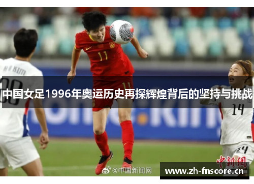 中国女足1996年奥运历史再探辉煌背后的坚持与挑战